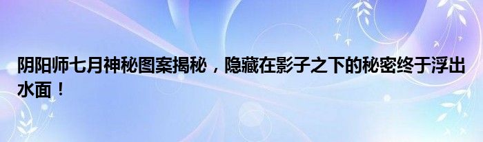 阴阳师七月神秘图案揭秘，隐藏在影子之下的秘密终于浮出水面！