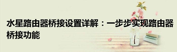 水星路由器桥接设置详解：一步步实现路由器桥接功能
