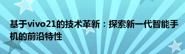 基于vivo21的技术革新：探索新一代智能手机的前沿特性