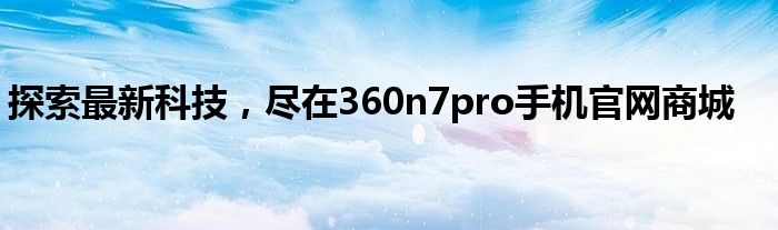 探索最新科技，尽在360n7pro手机官网商城