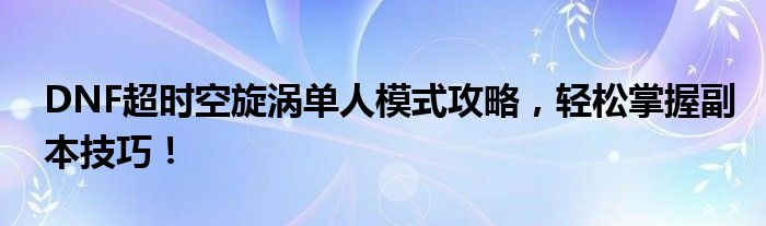 DNF超时空旋涡单人模式攻略，轻松掌握副本技巧！