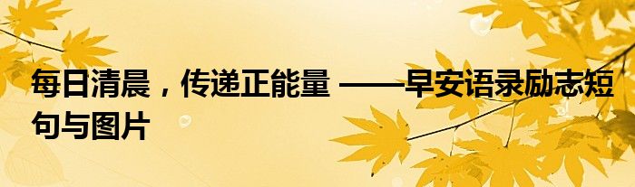 每日清晨，传递正能量 ——早安语录励志短句与图片