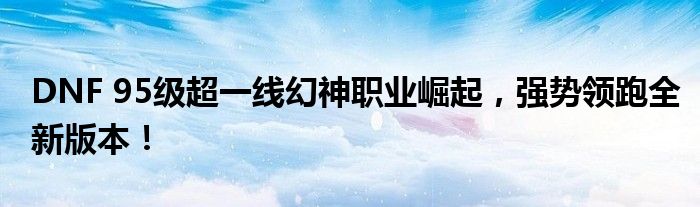 DNF 95级超一线幻神职业崛起，强势领跑全新版本！