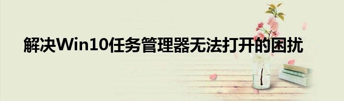 解决Win10任务管理器无法打开的困扰