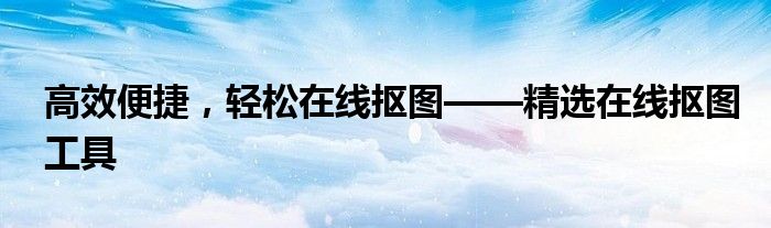 高效便捷，轻松在线抠图——精选在线抠图工具