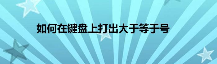 如何在键盘上打出大于等于号