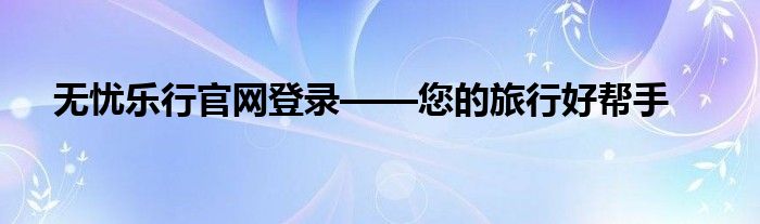 无忧乐行官网登录——您的旅行好帮手