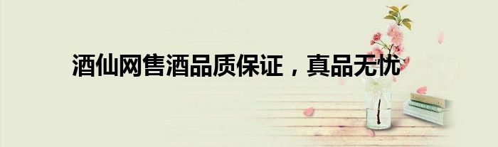 酒仙网售酒品质保证，真品无忧
