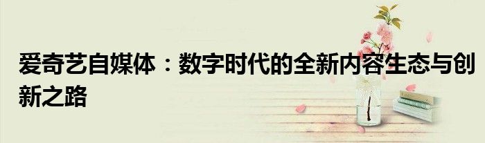 爱奇艺自媒体：数字时代的全新内容生态与创新之路