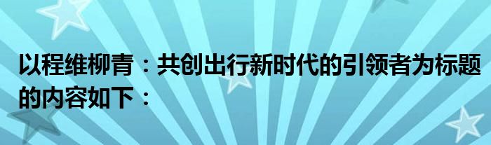 以程维柳青：共创出行新时代的引领者为标题的内容如下：
