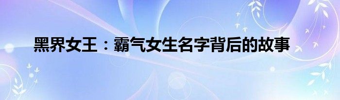 黑界女王：霸气女生名字背后的故事