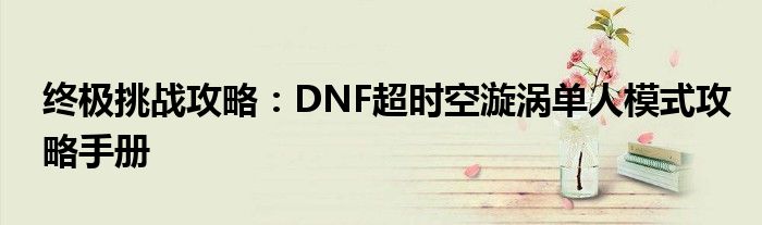终极挑战攻略：DNF超时空漩涡单人模式攻略手册