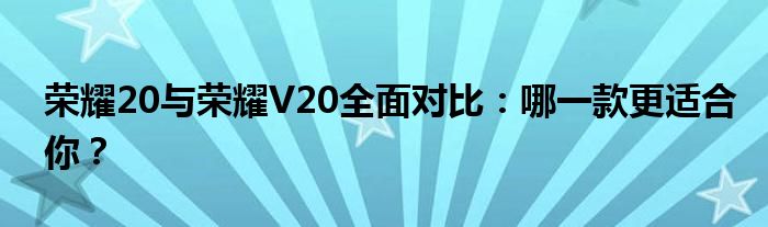 荣耀20与荣耀V20全面对比：哪一款更适合你？