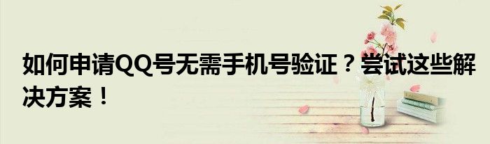 如何申请QQ号无需手机号验证？尝试这些解决方案！