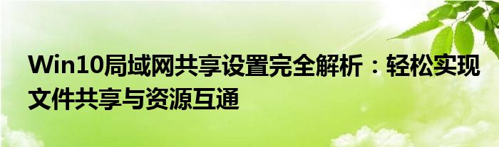 Win10局域网共享设置完全解析：轻松实现文件共享与资源互通
