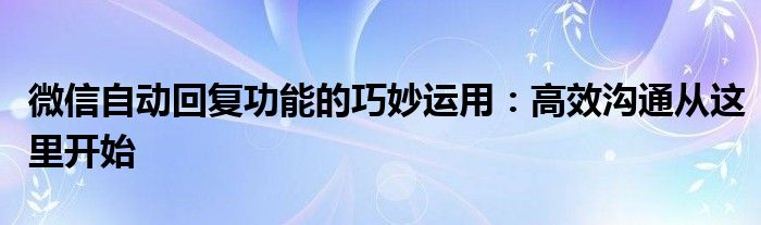 微信自动回复功能的巧妙运用：高效沟通从这里开始
