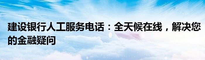建设银行人工服务电话：全天候在线，解决您的金融疑问