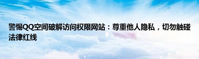 警惕QQ空间破解访问权限网站：尊重他人隐私，切勿触碰法律红线