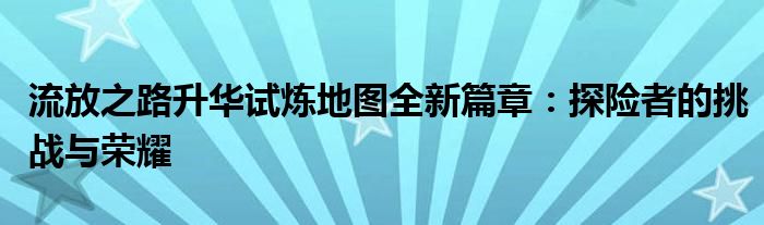 流放之路升华试炼地图全新篇章：探险者的挑战与荣耀