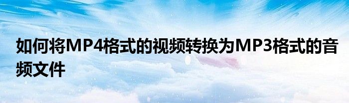如何将MP4格式的视频转换为MP3格式的音频文件