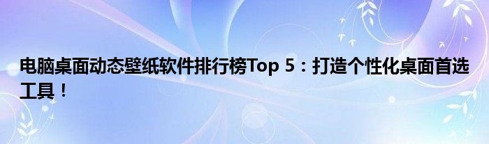 电脑桌面动态壁纸软件排行榜Top 5：打造个性化桌面首选工具！
