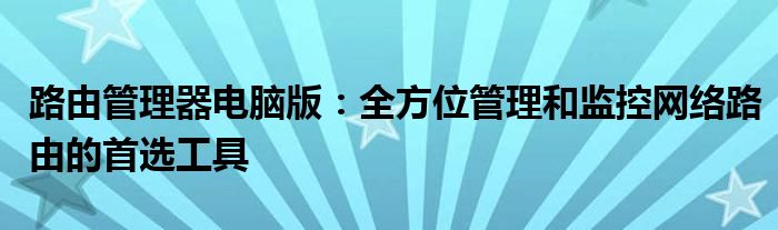 路由管理器电脑版：全方位管理和监控网络路由的首选工具
