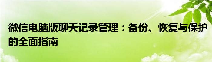 微信电脑版聊天记录管理：备份、恢复与保护的全面指南