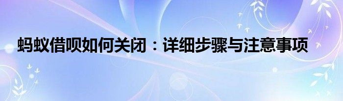 蚂蚁借呗如何关闭：详细步骤与注意事项