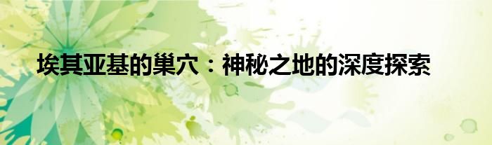 埃其亚基的巢穴：神秘之地的深度探索