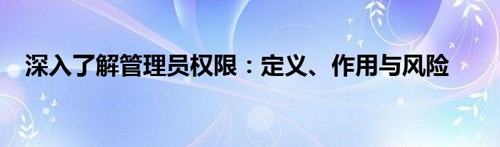 深入了解管理员权限：定义、作用与风险