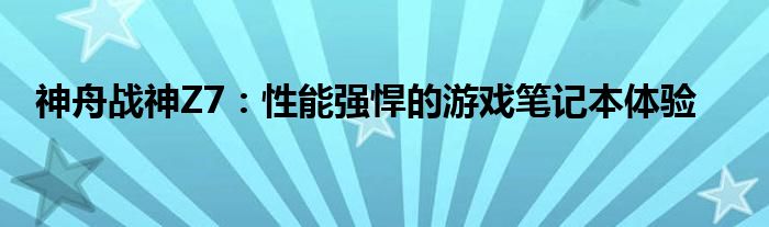 神舟战神Z7：性能强悍的游戏笔记本体验