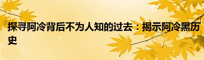 探寻阿冷背后不为人知的过去：揭示阿冷黑历史