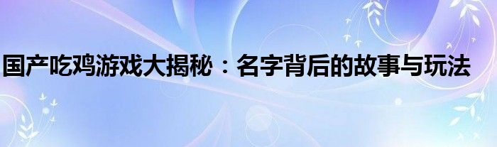 国产吃鸡游戏大揭秘：名字背后的故事与玩法