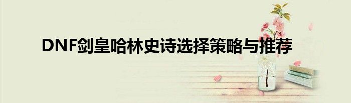 DNF剑皇哈林史诗选择策略与推荐