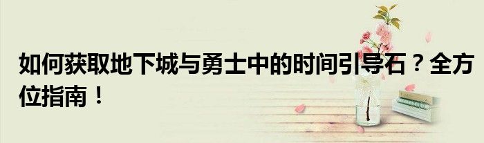 如何获取地下城与勇士中的时间引导石？全方位指南！