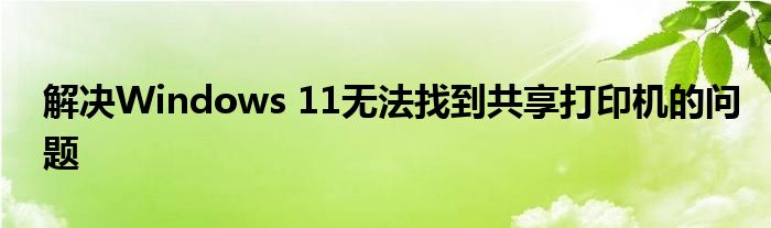解决Windows 11无法找到共享打印机的问题