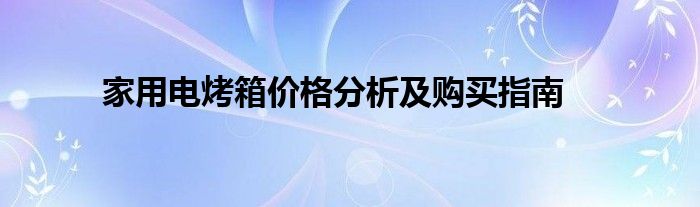 家用电烤箱价格分析及购买指南