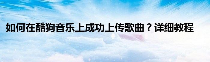 如何在酷狗音乐上成功上传歌曲？详细教程