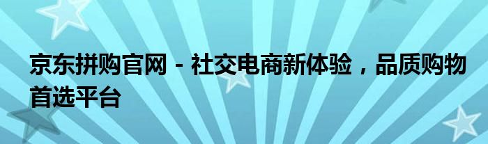 京东拼购官网 - 社交电商新体验，品质购物首选平台
