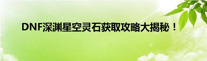 DNF深渊星空灵石获取攻略大揭秘！
