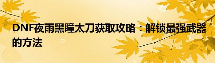 DNF夜雨黑瞳太刀获取攻略：解锁最强武器的方法