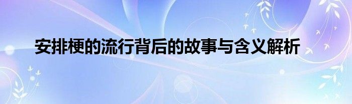 安排梗的流行背后的故事与含义解析