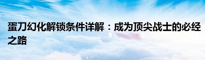 蛋刀幻化解锁条件详解：成为顶尖战士的必经之路