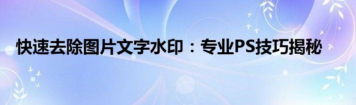 快速去除图片文字水印：专业PS技巧揭秘