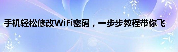 手机轻松修改WiFi密码，一步步教程带你飞