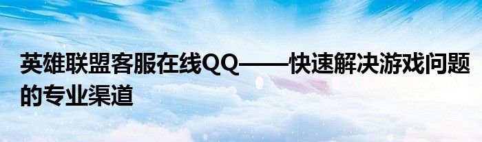 英雄联盟客服在线QQ——快速解决游戏问题的专业渠道