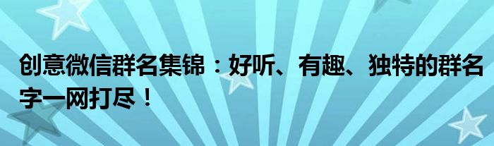 创意微信群名集锦：好听、有趣、独特的群名字一网打尽！
