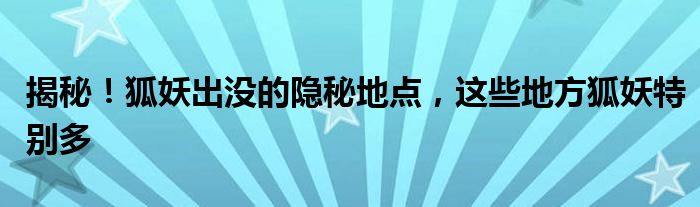 揭秘！狐妖出没的隐秘地点，这些地方狐妖特别多