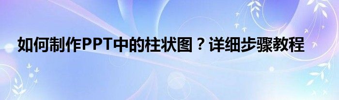 如何制作PPT中的柱状图？详细步骤教程