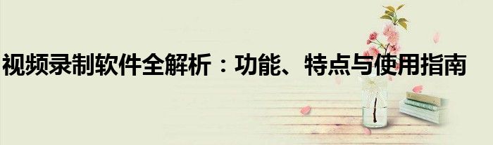 视频录制软件全解析：功能、特点与使用指南